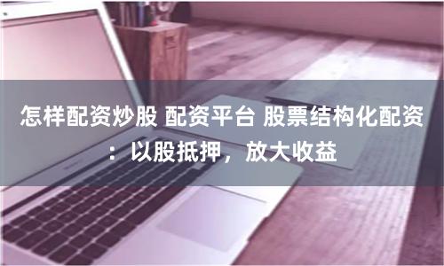 怎样配资炒股 配资平台 股票结构化配资：以股抵押，放大收益