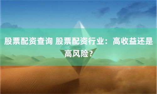 股票配资查询 股票配资行业：高收益还是高风险？