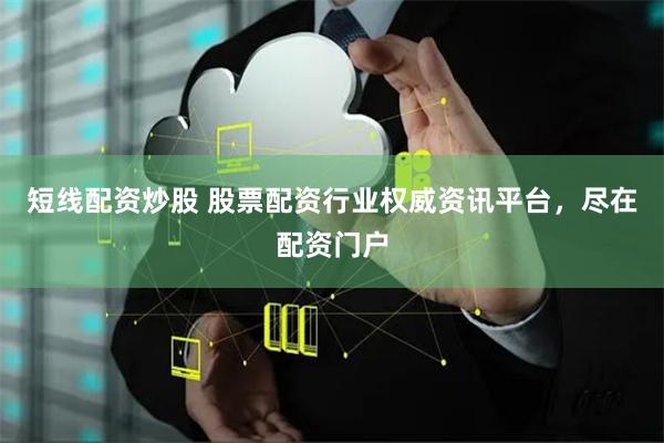 短线配资炒股 股票配资行业权威资讯平台，尽在配资门户