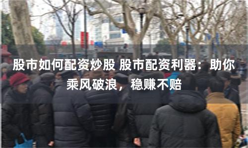 股市如何配资炒股 股市配资利器：助你乘风破浪，稳赚不赔