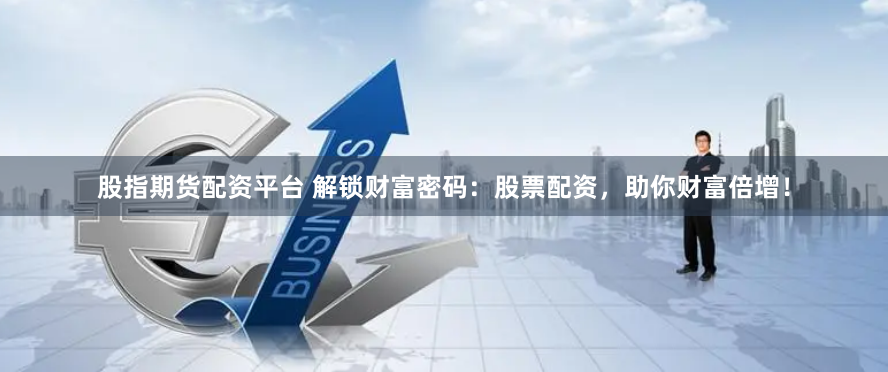 股指期货配资平台 解锁财富密码：股票配资，助你财富倍增！