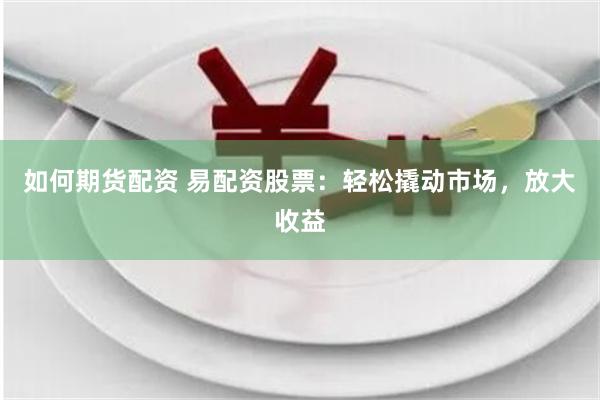 如何期货配资 易配资股票：轻松撬动市场，放大收益