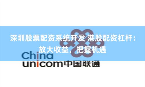 深圳股票配资系统开发 港股配资杠杆：放大收益，把握机遇