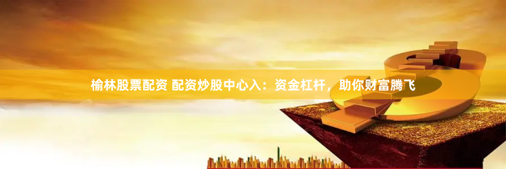 榆林股票配资 配资炒股中心入：资金杠杆，助你财富腾飞