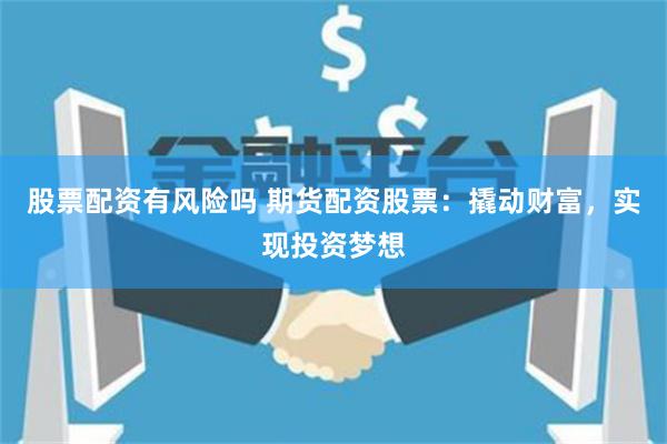 股票配资有风险吗 期货配资股票：撬动财富，实现投资梦想