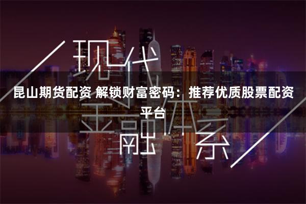 昆山期货配资 解锁财富密码：推荐优质股票配资平台