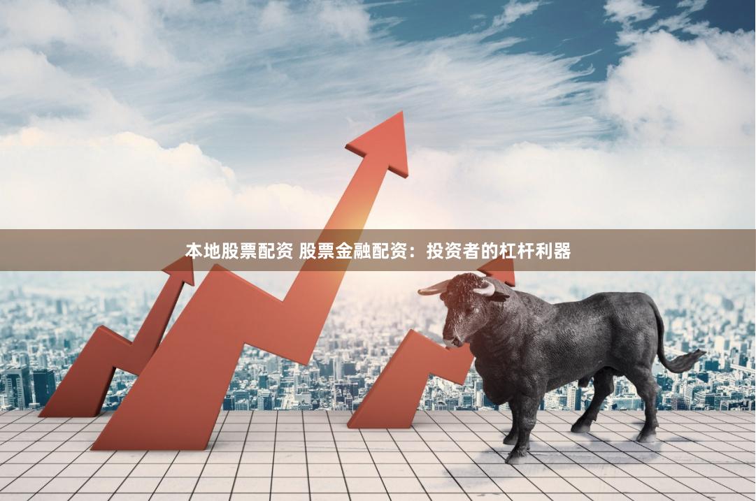 本地股票配资 股票金融配资：投资者的杠杆利器