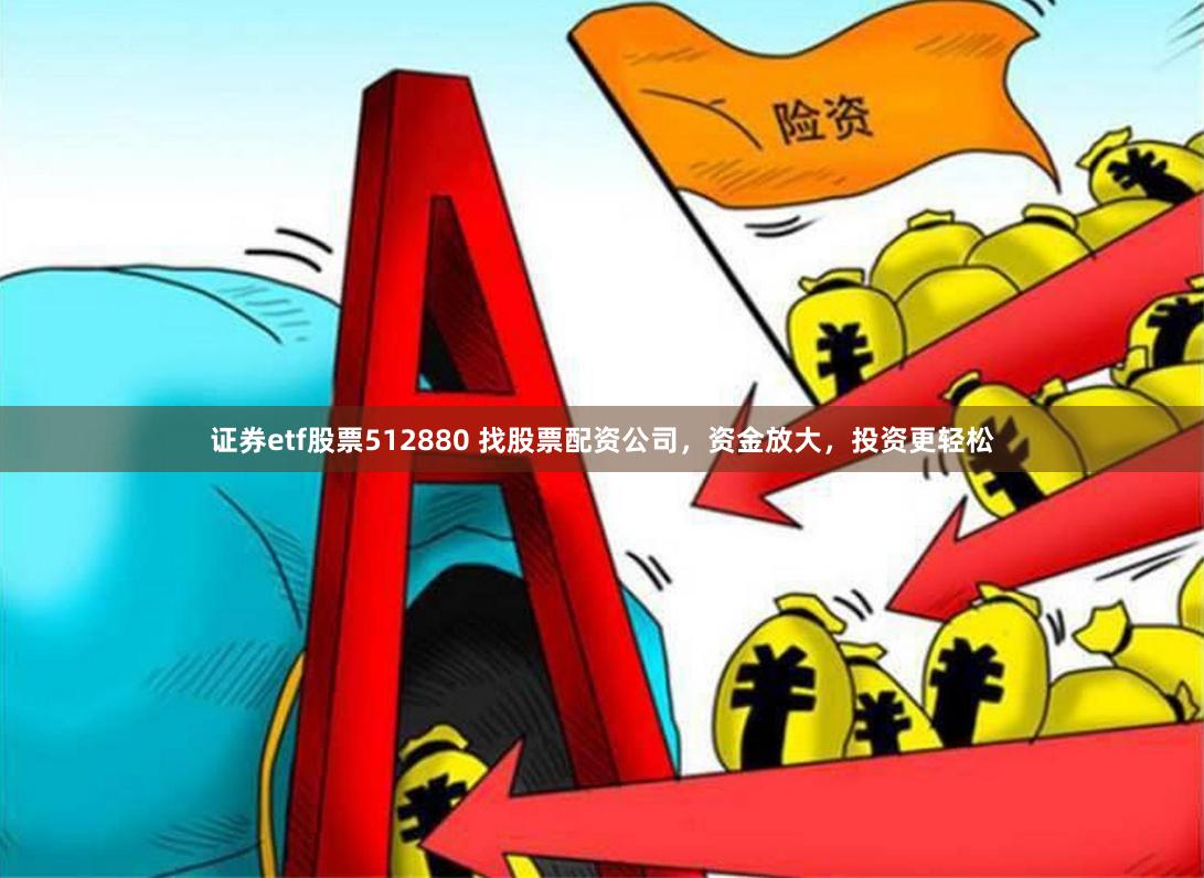 证券etf股票512880 找股票配资公司，资金放大，投资更轻松