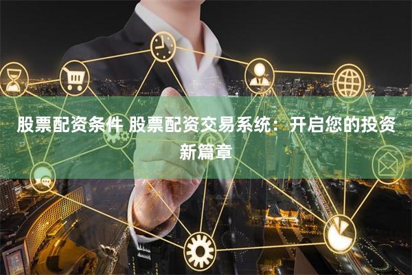 股票配资条件 股票配资交易系统：开启您的投资新篇章