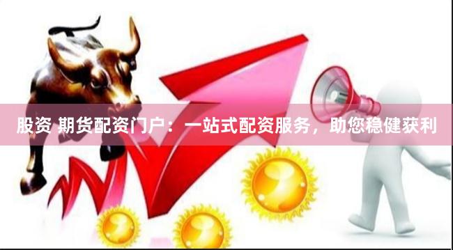 股资 期货配资门户：一站式配资服务，助您稳健获利