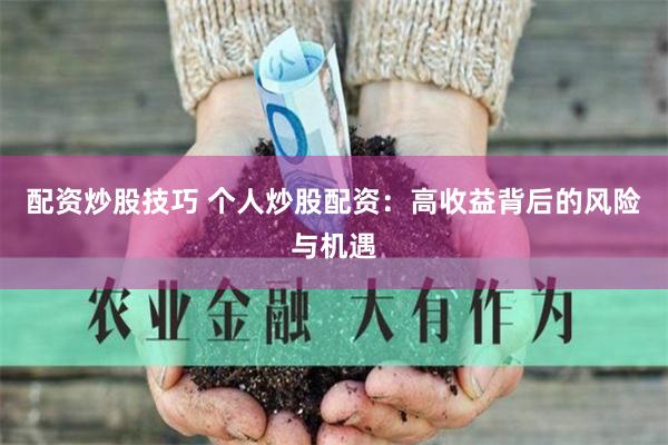 配资炒股技巧 个人炒股配资：高收益背后的风险与机遇
