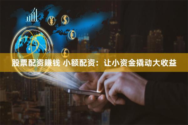 股票配资赚钱 小额配资：让小资金撬动大收益