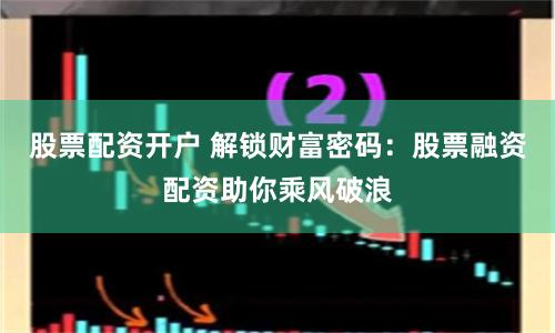 股票配资开户 解锁财富密码：股票融资配资助你乘风破浪