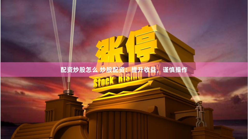 配资炒股怎么 炒股配资：提升收益，谨慎操作