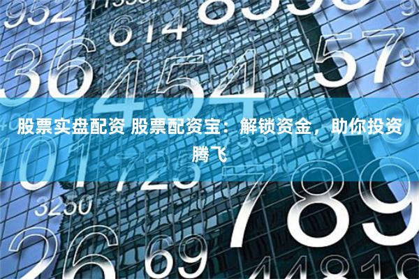 股票实盘配资 股票配资宝：解锁资金，助你投资腾飞