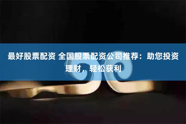 最好股票配资 全国股票配资公司推荐：助您投资理财，轻松获利