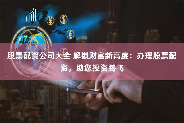 股票配资公司大全 解锁财富新高度：办理股票配资，助您投资腾飞
