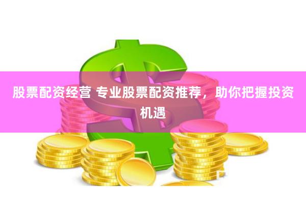 股票配资经营 专业股票配资推荐，助你把握投资机遇