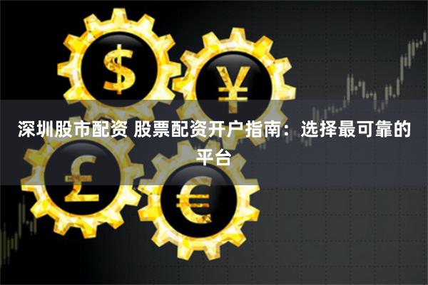 深圳股市配资 股票配资开户指南：选择最可靠的平台