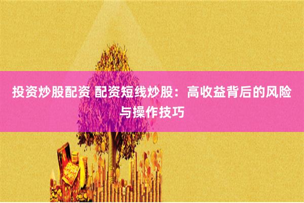 投资炒股配资 配资短线炒股：高收益背后的风险与操作技巧