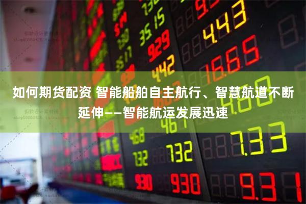 如何期货配资 智能船舶自主航行、智慧航道不断延伸——智能航运发展迅速
