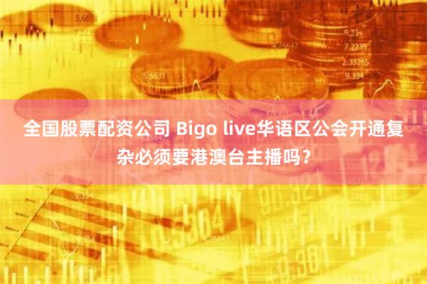 全国股票配资公司 Bigo live华语区公会开通复杂必须要港澳台主播吗？