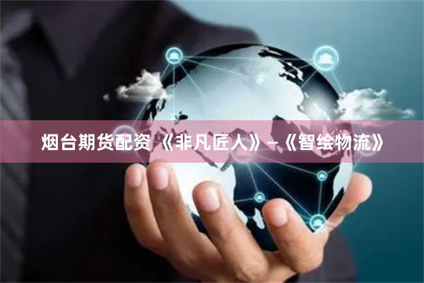 烟台期货配资 《非凡匠人》—《智绘物流》