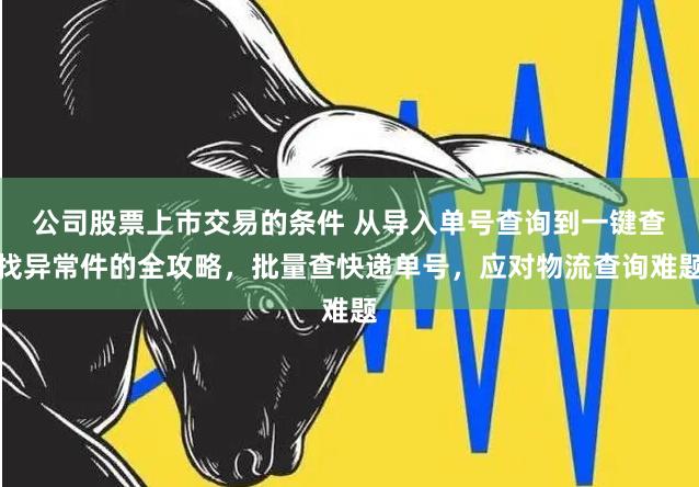 公司股票上市交易的条件 从导入单号查询到一键查找异常件的全攻略，批量查快递单号，应对物流查询难题