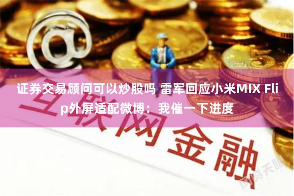 证券交易顾问可以炒股吗 雷军回应小米MIX Flip外屏适配微博：我催一下进度
