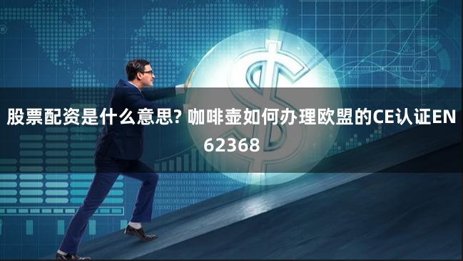 股票配资是什么意思? 咖啡壶如何办理欧盟的CE认证EN62368