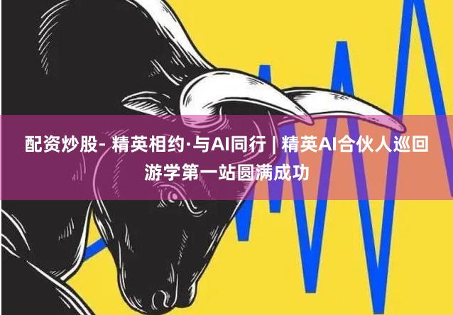 配资炒股- 精英相约·与AI同行 | 精英AI合伙人巡回游学第一站圆满成功