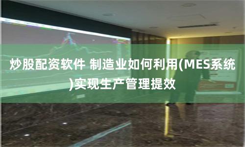 炒股配资软件 制造业如何利用(MES系统)实现生产管理提效