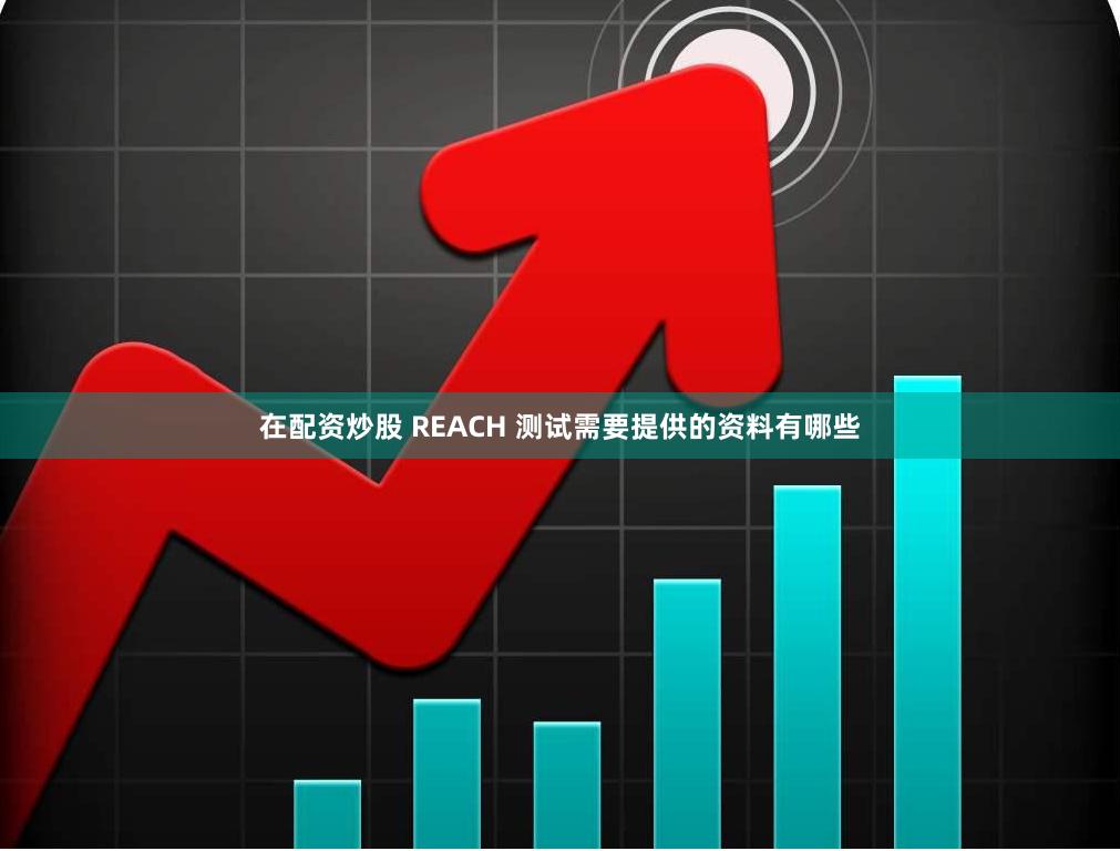 在配资炒股 REACH 测试需要提供的资料有哪些