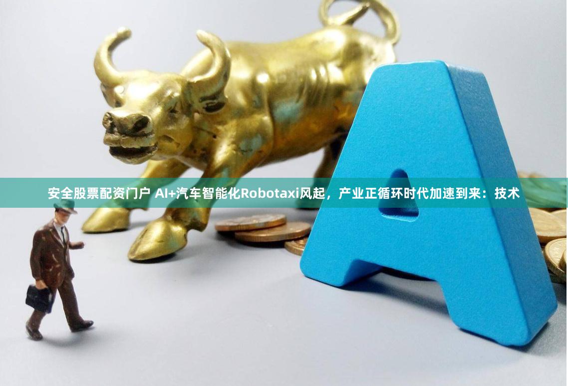 安全股票配资门户 AI+汽车智能化Robotaxi风起，产业正循环时代加速到来：技术