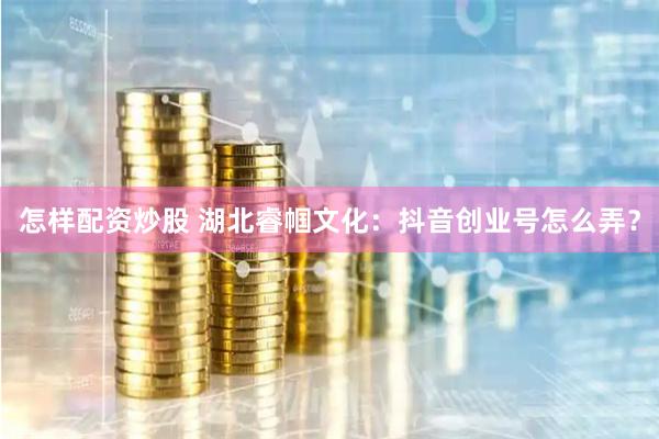 怎样配资炒股 湖北睿帼文化：抖音创业号怎么弄？
