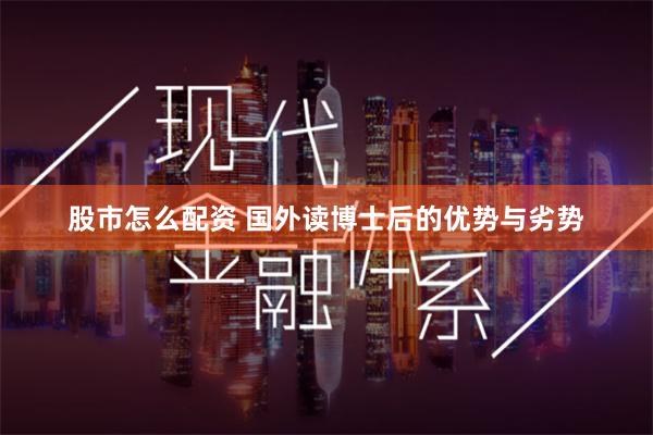 股市怎么配资 国外读博士后的优势与劣势