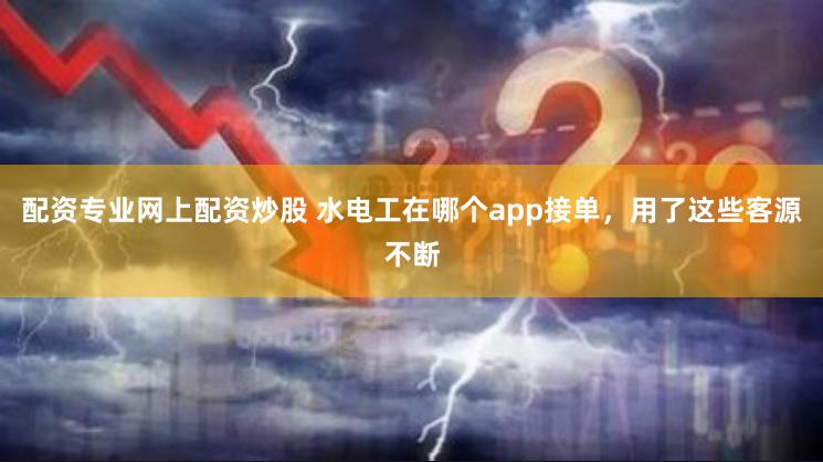 配资专业网上配资炒股 水电工在哪个app接单，用了这些客源不断