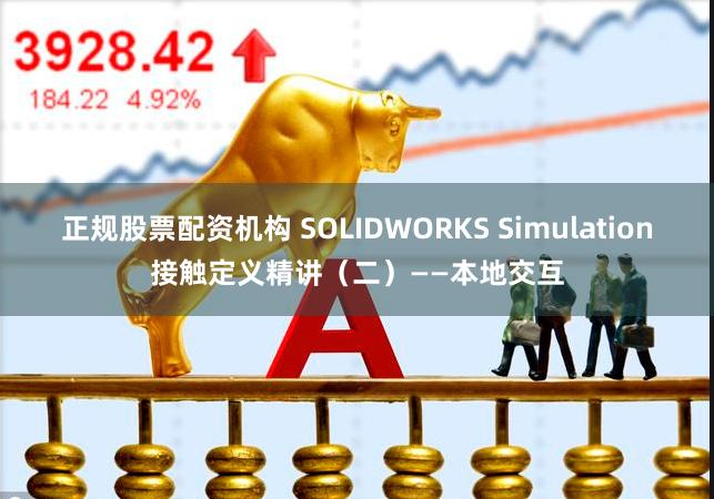 正规股票配资机构 SOLIDWORKS Simulation接触定义精讲（二）——本地交互