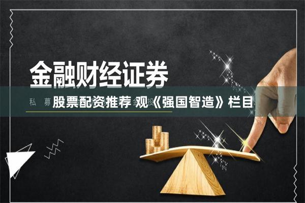 股票配资推荐 观《强国智造》栏目