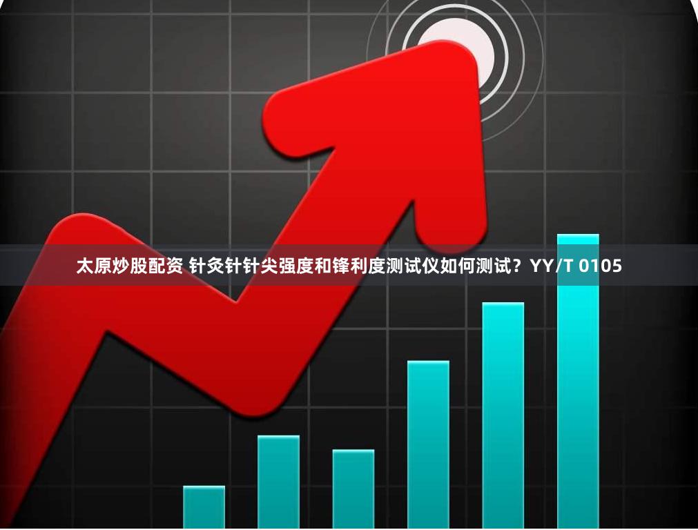 太原炒股配资 针灸针针尖强度和锋利度测试仪如何测试？YY/T 0105