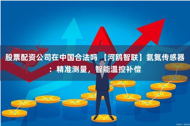 股票配资公司在中国合法吗 【河鸥智联】氨氮传感器：精准测量，智能温控补偿