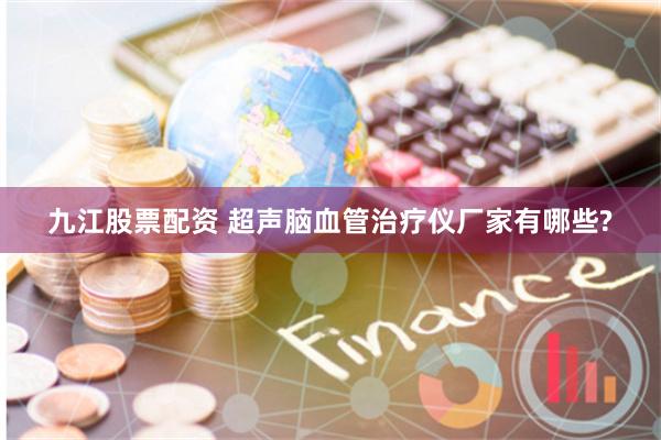 九江股票配资 超声脑血管治疗仪厂家有哪些?