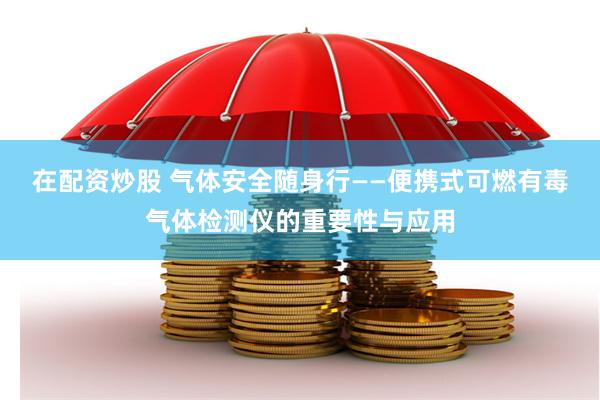 在配资炒股 气体安全随身行——便携式可燃有毒气体检测仪的重要性与应用
