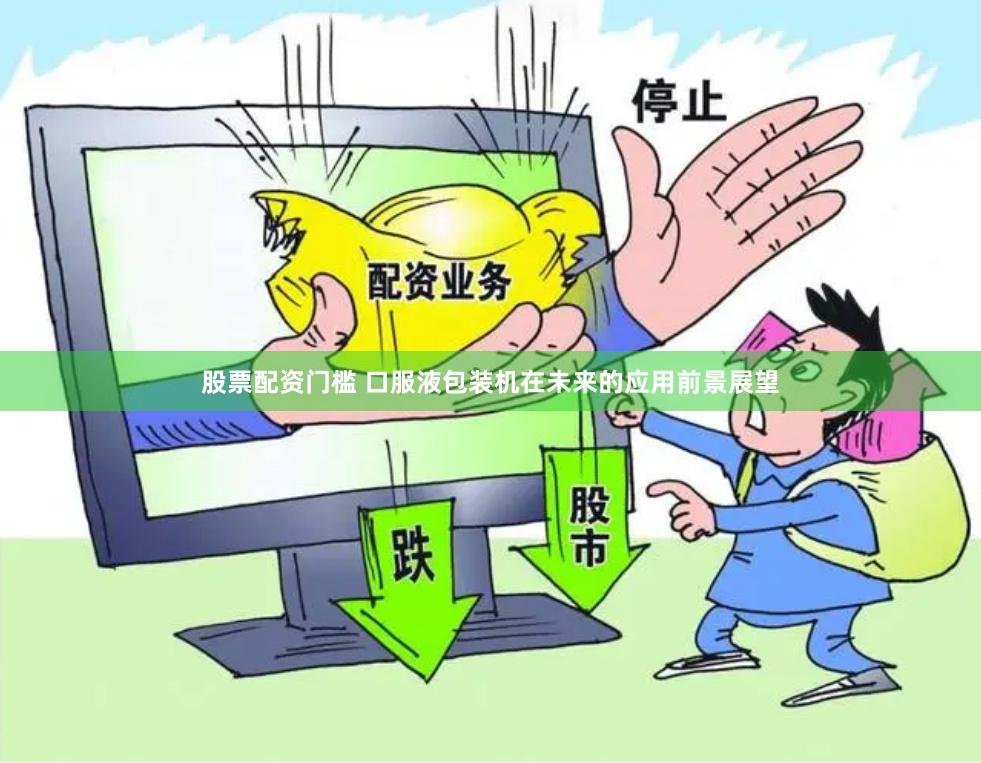 股票配资门槛 口服液包装机在未来的应用前景展望
