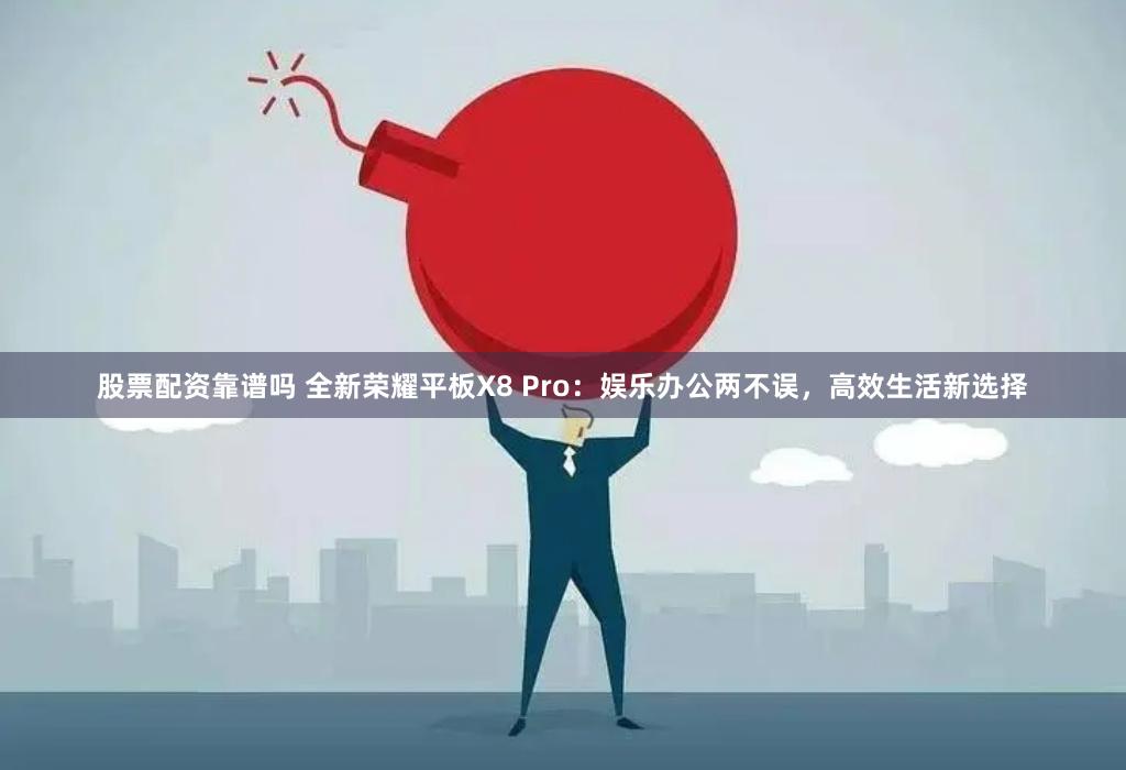 股票配资靠谱吗 全新荣耀平板X8 Pro：娱乐办公两不误，高效生活新选择