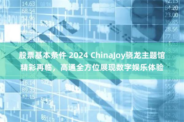 股票基本条件 2024 ChinaJoy骁龙主题馆精彩再临，高通全方位展现数字娱乐体验