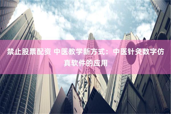 禁止股票配资 中医教学新方式：中医针灸数字仿真软件的应用