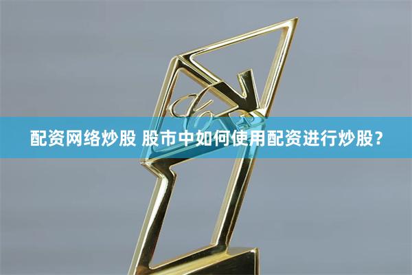 配资网络炒股 股市中如何使用配资进行炒股？