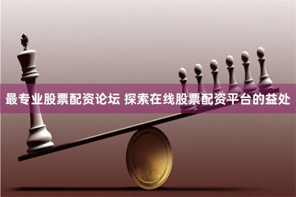 最专业股票配资论坛 探索在线股票配资平台的益处