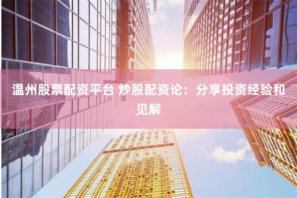 温州股票配资平台 炒股配资论：分享投资经验和见解